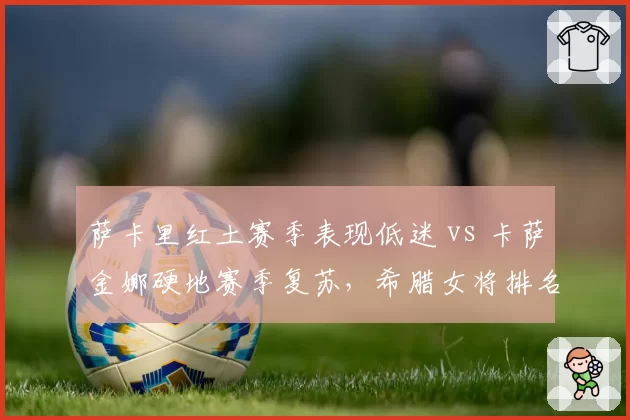 萨卡里红土赛季表现低迷 vs 卡萨金娜硬地赛季复苏，希腊女将排名路线分化