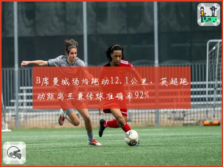 B席曼城场均跑动12.1公里,英超跑动距离王兼传球准确率92%