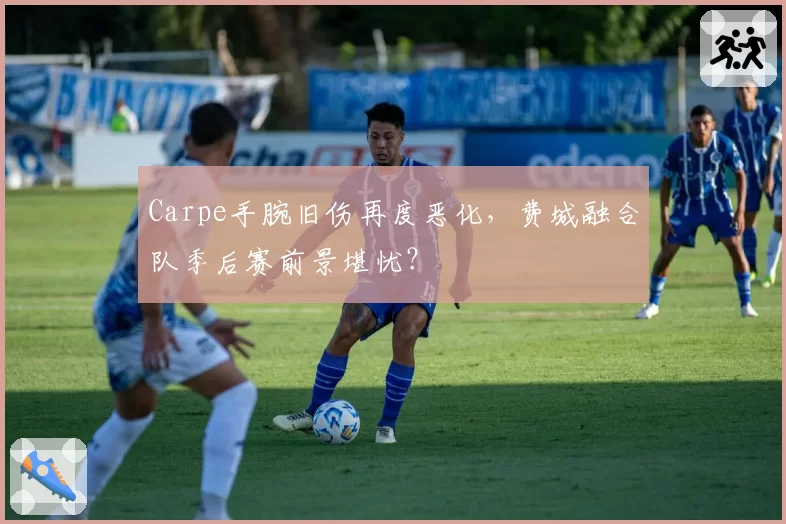 Carpe手腕旧伤再度恶化，费城融合队季后赛前景堪忧？