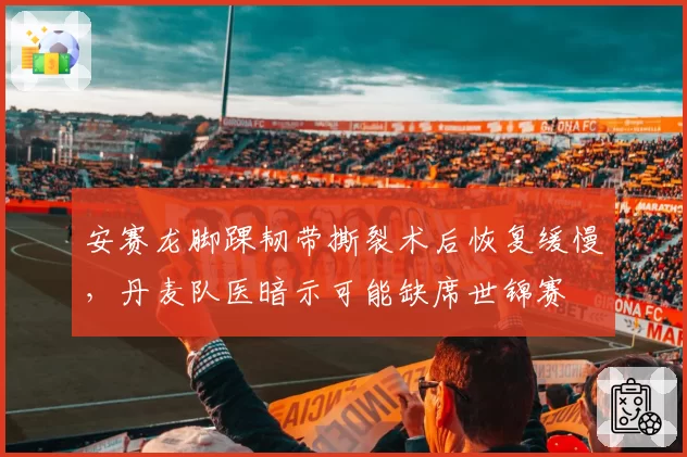 安赛龙脚踝韧带撕裂术后恢复缓慢，丹麦队医暗示可能缺席世锦赛