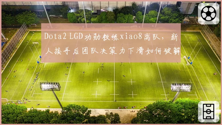 Dota2 LGD功勋教练xiao8离队，新人接手后团队决策力下滑如何破解？
