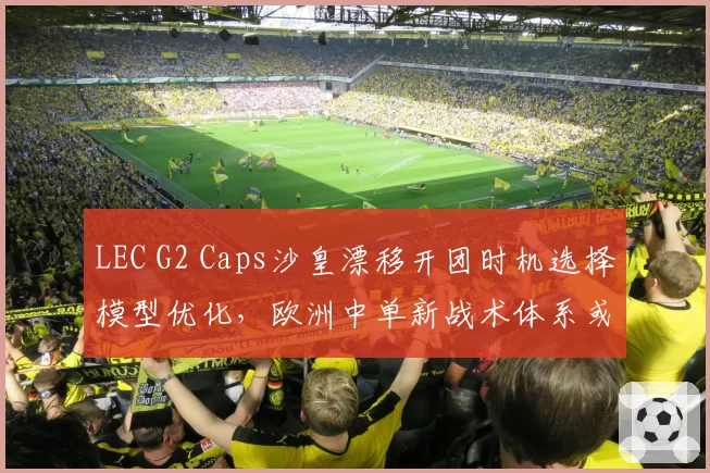 LEC G2 Caps沙皇漂移开团时机选择模型优化,欧洲中单新战术体系或成MSI变数
