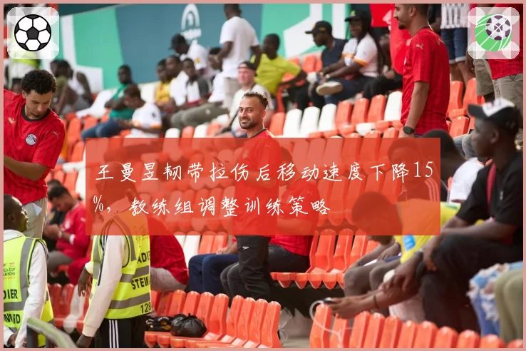 王曼昱韧带拉伤后移动速度下降15%，教练组调整训练策略