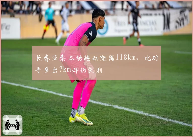 长春亚泰本场跑动距离118km，比对手多出7km却仍失利