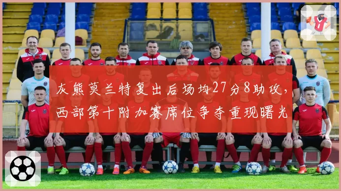 灰熊莫兰特复出后场均27分8助攻，西部第十附加赛席位争夺重现曙光