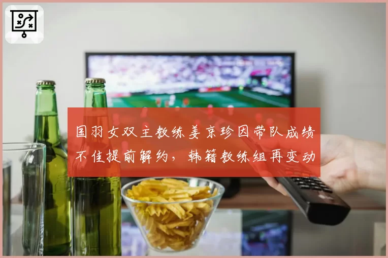 国羽女双主教练姜京珍因带队成绩不佳提前解约，韩籍教练组再变动