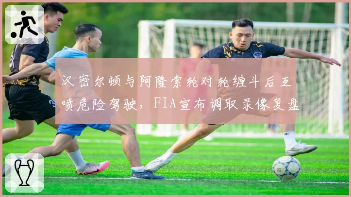 汉密尔顿与阿隆索轮对轮缠斗后互喷危险驾驶，FIA宣布调取录像复盘