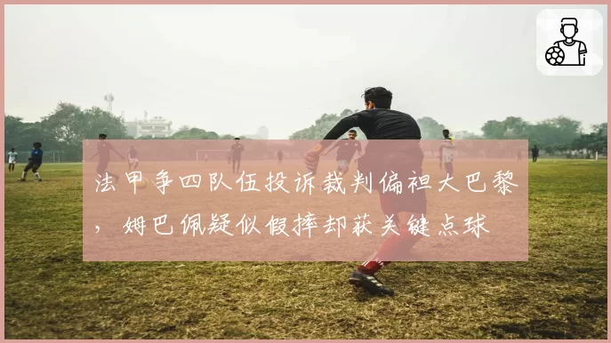 法甲争四队伍投诉裁判偏袒大巴黎，姆巴佩疑似假摔却获关键点球