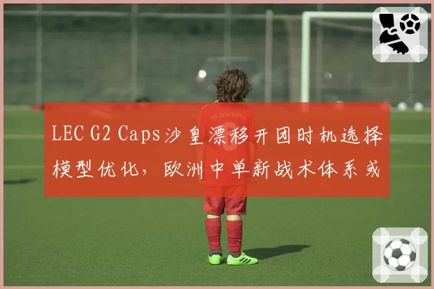 LEC G2 Caps沙皇漂移开团时机选择模型优化，欧洲中单新战术体系或成MSI变数