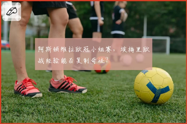 阿斯顿维拉欧冠小组赛，埃梅里欧战经验能否复制奇迹？