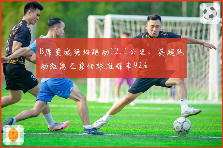 B席曼城场均跑动12.1公里，英超跑动距离王兼传球准确率92%