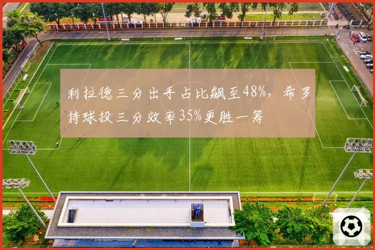 利拉德三分出手占比飙至48%，希罗持球投三分效率35%更胜一筹
