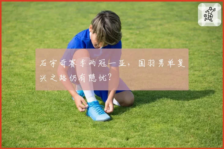 石宇奇赛季两冠一亚，国羽男单复兴之路仍有隐忧？