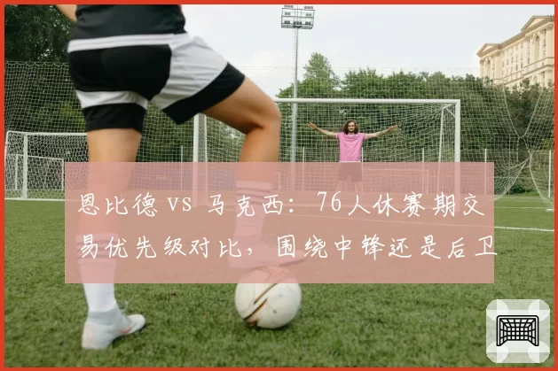 恩比德 vs 马克西：76人休赛期交易优先级对比，围绕中锋还是后卫重建？