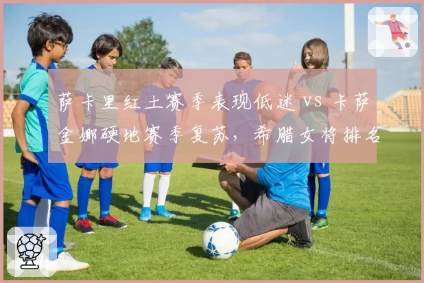 萨卡里红土赛季表现低迷 vs 卡萨金娜硬地赛季复苏,希腊女将排名路线分化