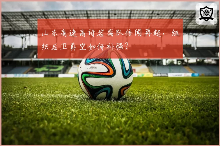 山东高速高诗岩离队传闻再起,组织后卫真空如何补强?