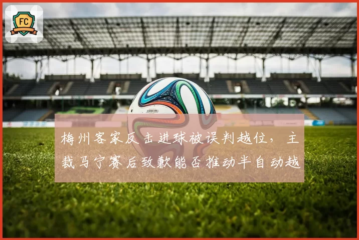 梅州客家反击进球被误判越位，主裁马宁赛后致歉能否推动半自动越位技术引进？