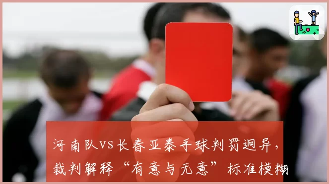 河南队vs长春亚泰手球判罚迥异，裁判解释“有意与无意”标准模糊，球迷要求统一规则