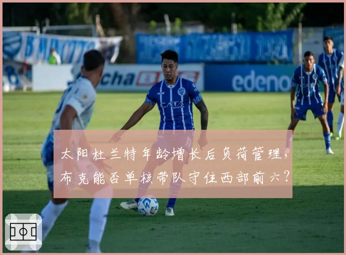 太阳杜兰特年龄增长后负荷管理,布克能否单核带队守住西部前六?