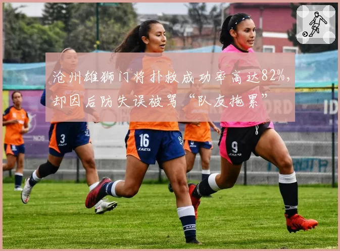 沧州雄狮门将扑救成功率高达82%，却因后防失误被骂“队友拖累”