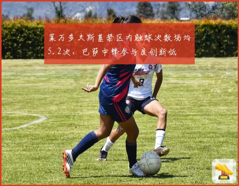 莱万多夫斯基禁区内触球次数场均5.2次，巴萨中锋参与度创新低