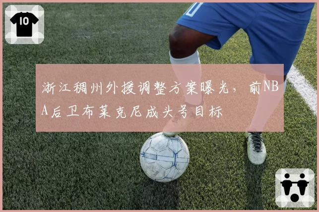 浙江稠州外援调整方案曝光，前NBA后卫布莱克尼成头号目标