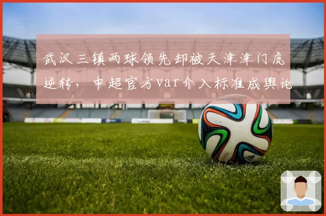 武汉三镇两球领先却被天津津门虎逆转，中超官方var介入标准成舆论风暴眼