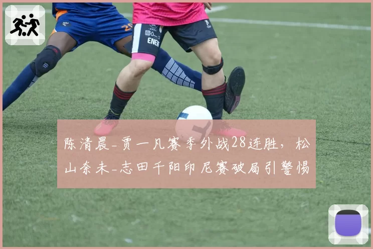 陈清晨_贾一凡赛季外战28连胜，松山奈未_志田千阳印尼赛破局引警惕