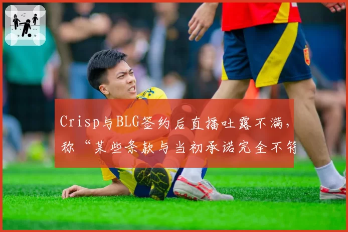 Crisp与BLG签约后直播吐露不满,称“某些条款与当初承诺完全不符”