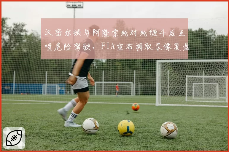 汉密尔顿与阿隆索轮对轮缠斗后互喷危险驾驶，FIA宣布调取录像复盘