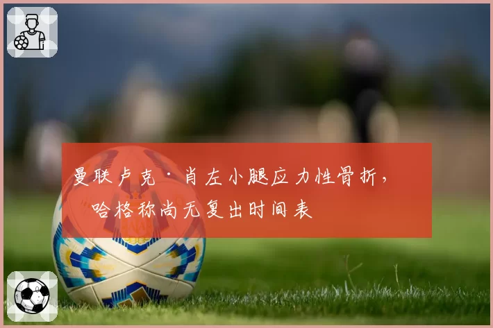 曼联卢克·肖左小腿应力性骨折,滕哈格称尚无复出时间表