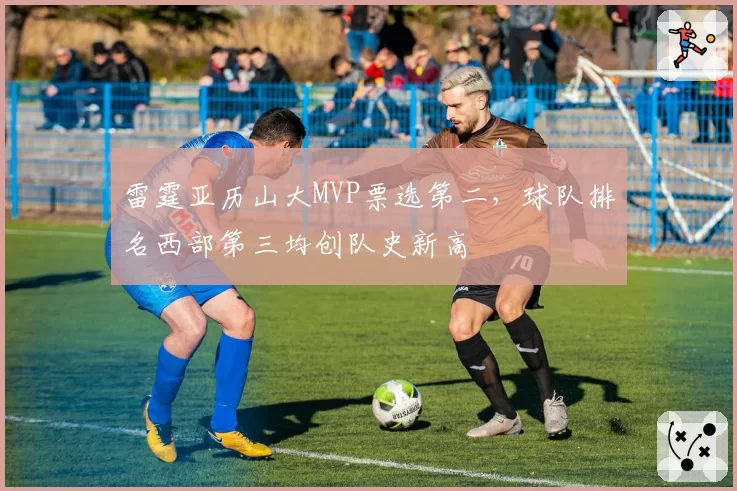 雷霆亚历山大MVP票选第二，球队排名西部第三均创队史新高