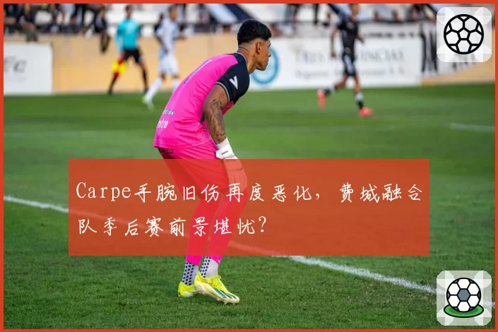 Carpe手腕旧伤再度恶化，费城融合队季后赛前景堪忧？