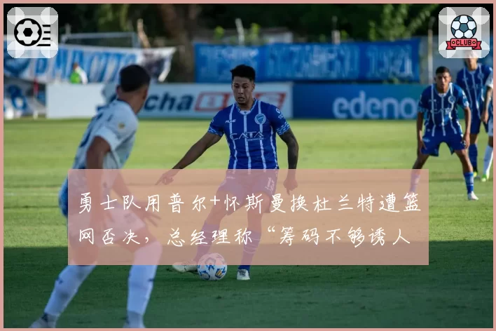 勇士队用普尔+怀斯曼换杜兰特遭篮网否决,总经理称“筹码不够诱人”