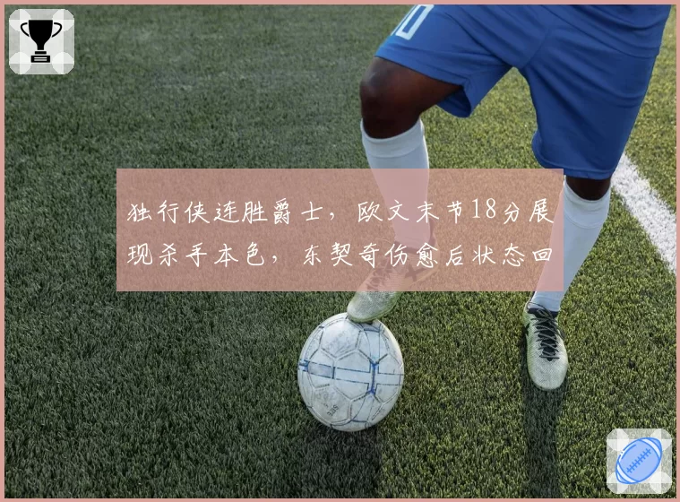 独行侠连胜爵士，欧文末节18分展现杀手本色，东契奇伤愈后状态回暖冲冠有戏？