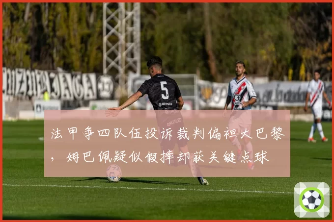 法甲争四队伍投诉裁判偏袒大巴黎，姆巴佩疑似假摔却获关键点球