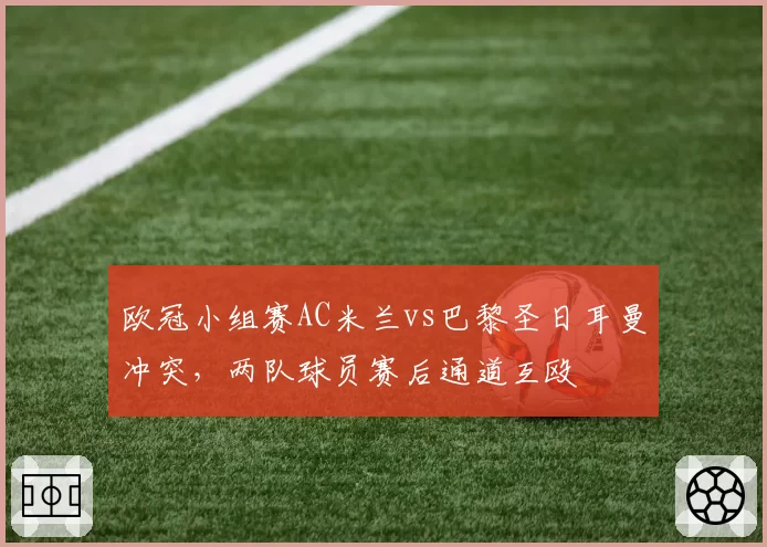 欧冠小组赛AC米兰vs巴黎圣日耳曼冲突，两队球员赛后通道互殴