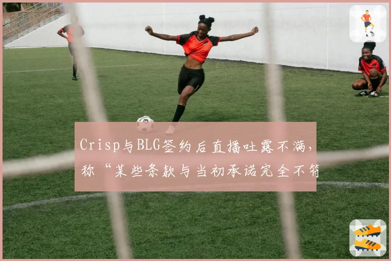 Crisp与BLG签约后直播吐露不满，称“某些条款与当初承诺完全不符”