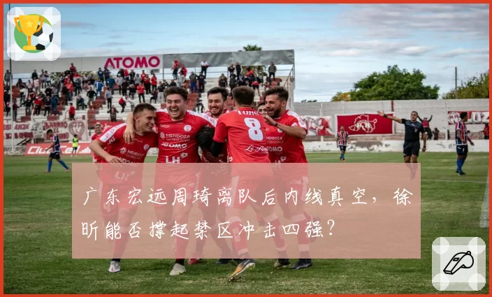 广东宏远周琦离队后内线真空，徐昕能否撑起禁区冲击四强？