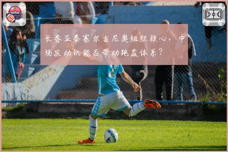 长春亚泰塞尔吉尼奥组织核心,中场发动机能否带动跑轰体系?
