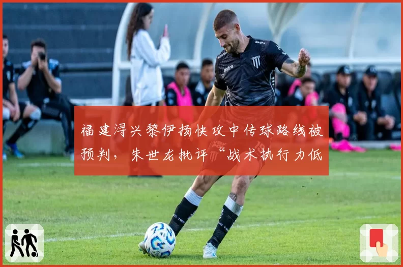 福建浔兴黎伊扬快攻中传球路线被预判,朱世龙批评“战术执行力低于预期”