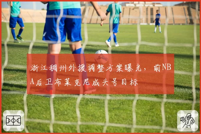 浙江稠州外援调整方案曝光，前NBA后卫布莱克尼成头号目标