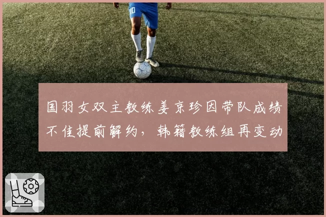 国羽女双主教练姜京珍因带队成绩不佳提前解约，韩籍教练组再变动