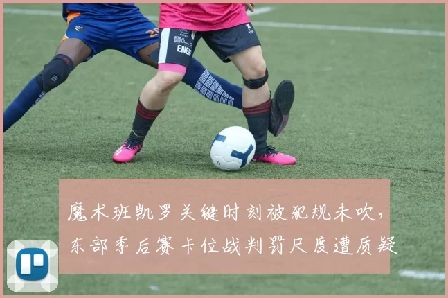魔术班凯罗关键时刻被犯规未吹，东部季后赛卡位战判罚尺度遭质疑