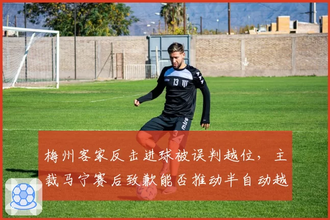 梅州客家反击进球被误判越位,主裁马宁赛后致歉能否推动半自动越位技术引进?