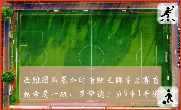 西雅图风暴加时惜败王牌季后赛首轮命悬一线，罗伊德三分9中1手感何时回暖？